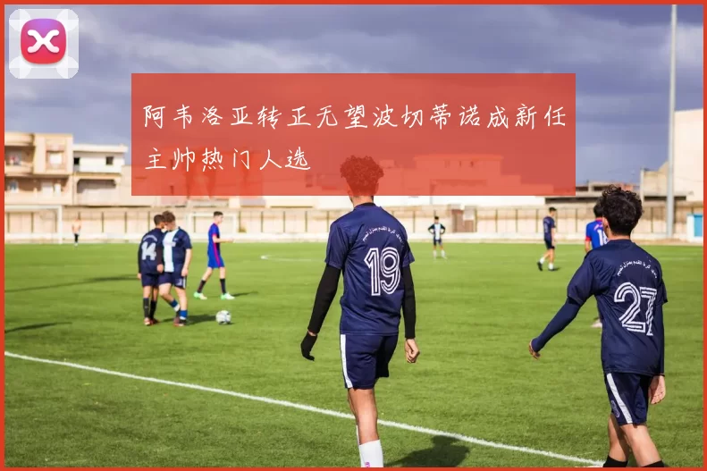 阿韦洛亚转正无望波切蒂诺成新任主帅热门人选