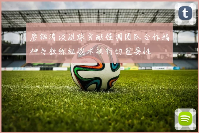 廖锦涛谈进球贡献强调团队合作精神与教练组战术执行的重要性