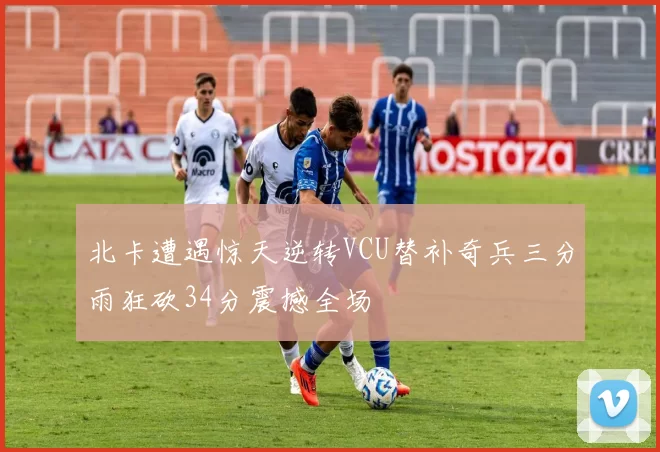 北卡遭遇惊天逆转VCU替补奇兵三分雨狂砍34分震撼全场
