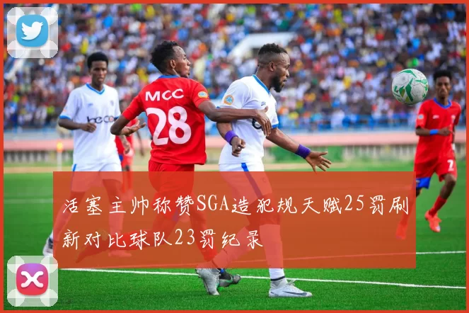 活塞主帅称赞SGA造犯规天赋25罚刷新对比球队23罚纪录