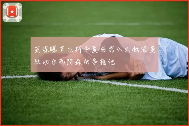 英媒曝罗杰斯今夏或离队利物浦曼联切尔西阿森纳争抢他