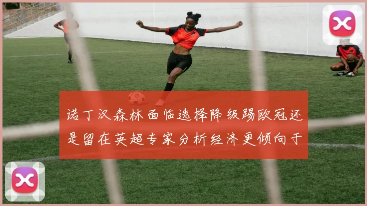 诺丁汉森林面临选择降级踢欧冠还是留在英超专家分析经济更倾向于英超
