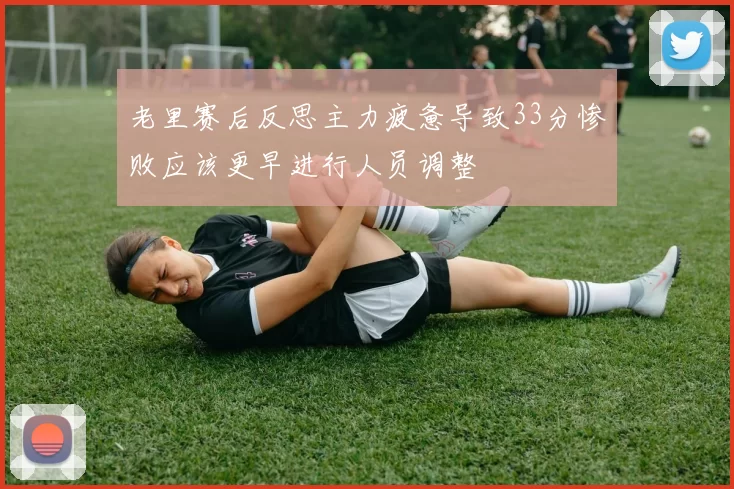 老里赛后反思主力疲惫导致33分惨败应该更早进行人员调整