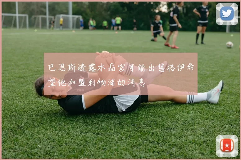 巴恩斯透露水晶宫可能出售格伊希望他加盟利物浦的消息