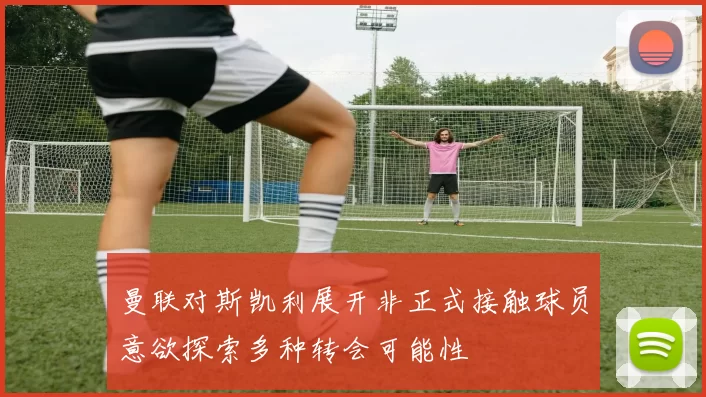 曼联对斯凯利展开非正式接触球员意欲探索多种转会可能性
