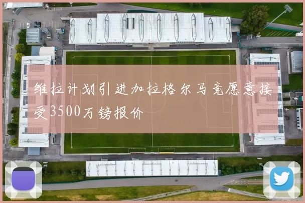 维拉计划引进加拉格尔马竞愿意接受3500万镑报价