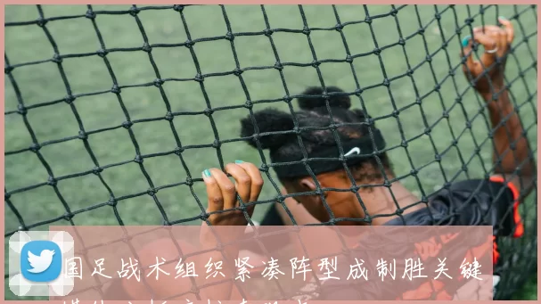 国足战术组织紧凑阵型成制胜关键媒体分析库拉索观点