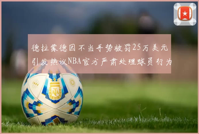 德拉蒙德因不当手势被罚25万美元引发热议NBA官方严肃处理球员行为