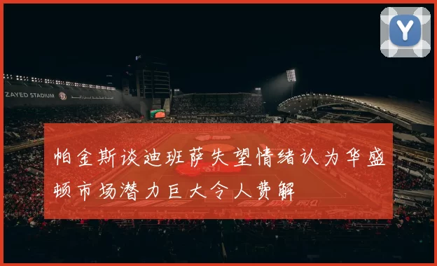帕金斯谈迪班萨失望情绪认为华盛顿市场潜力巨大令人费解