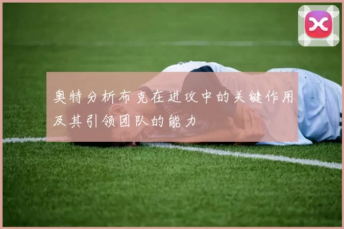 奥特分析布克在进攻中的关键作用及其引领团队的能力