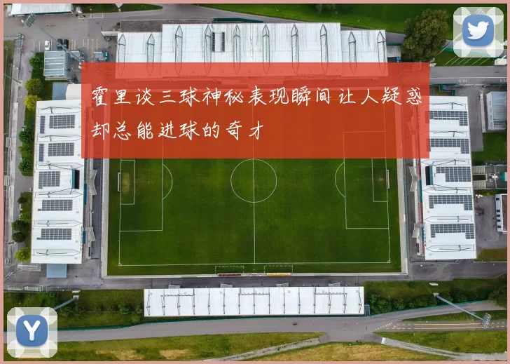 霍里谈三球神秘表现瞬间让人疑惑却总能进球的奇才