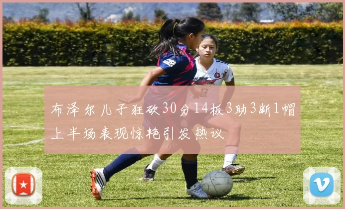 布泽尔儿子狂砍30分14板3助3断1帽上半场表现惊艳引发热议