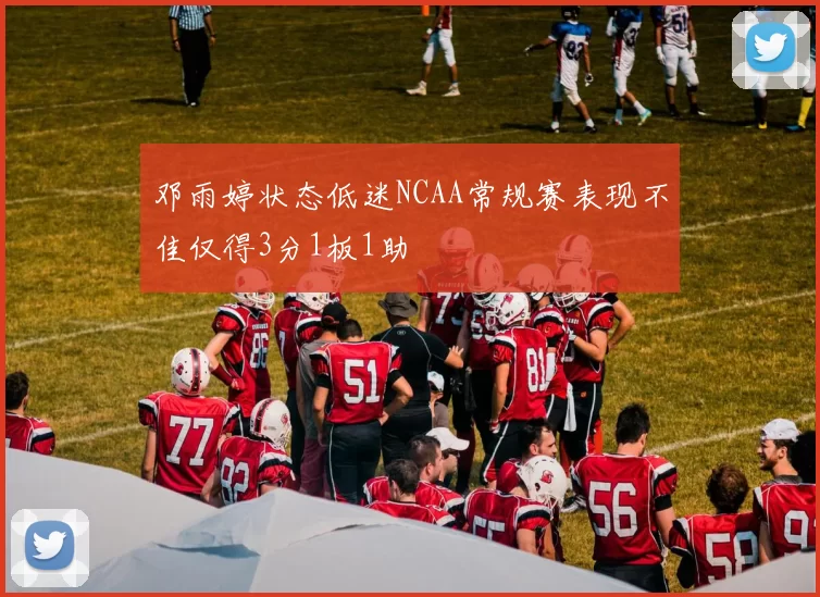 邓雨婷状态低迷NCAA常规赛表现不佳仅得3分1板1助