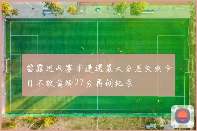 雷霆近两赛季遭遇最大分差失利今日不敌黄蜂27分再创纪录