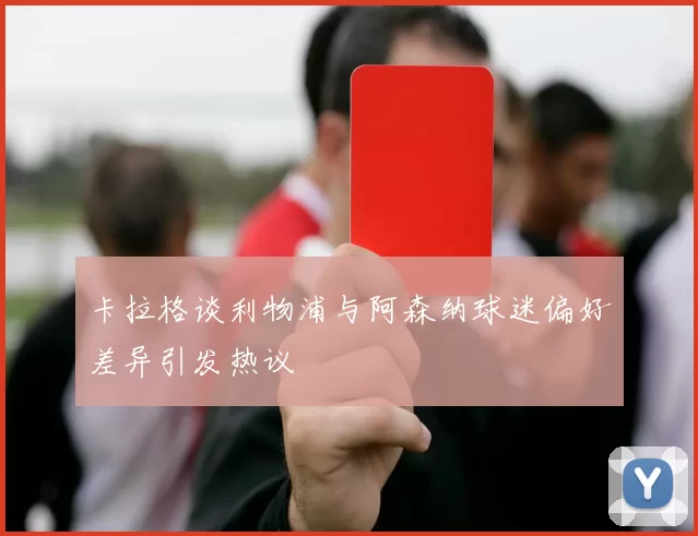 卡拉格谈利物浦与阿森纳球迷偏好差异引发热议