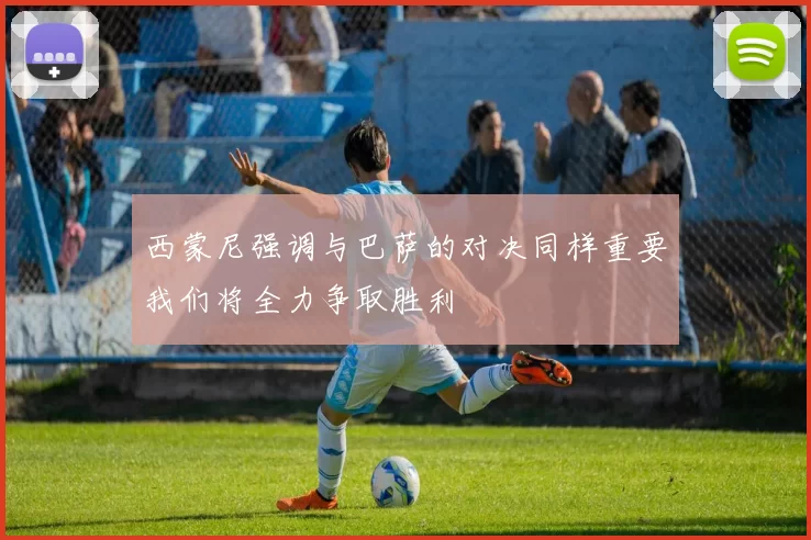 西蒙尼强调与巴萨的对决同样重要我们将全力争取胜利