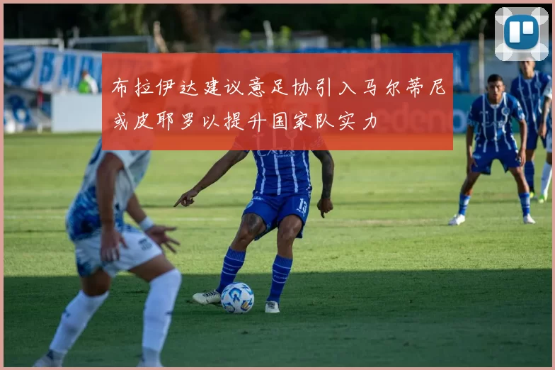 布拉伊达建议意足协引入马尔蒂尼或皮耶罗以提升国家队实力