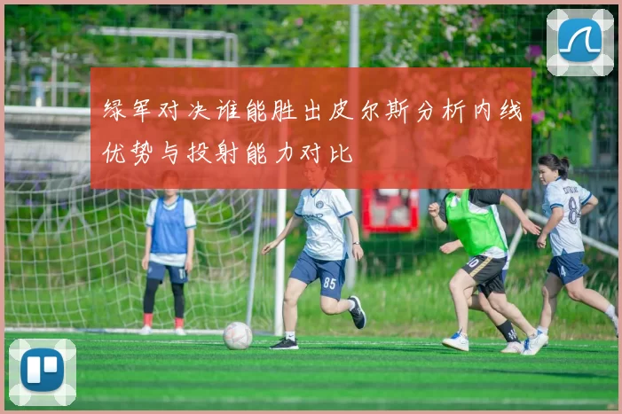 绿军对决谁能胜出皮尔斯分析内线优势与投射能力对比