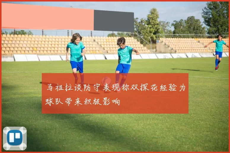 马祖拉谈防守表现称双探花经验为球队带来积极影响
