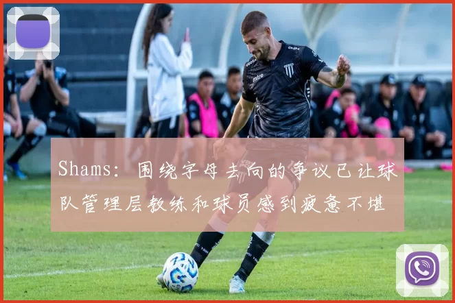 Shams：围绕字母去向的争议已让球队管理层教练和球员感到疲惫不堪