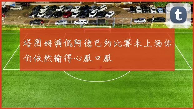 塔图姆调侃阿德巴约比赛未上场你们依然输得心服口服
