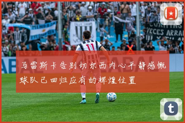 马雷斯卡告别切尔西内心平静感慨球队已回归应有的辉煌位置