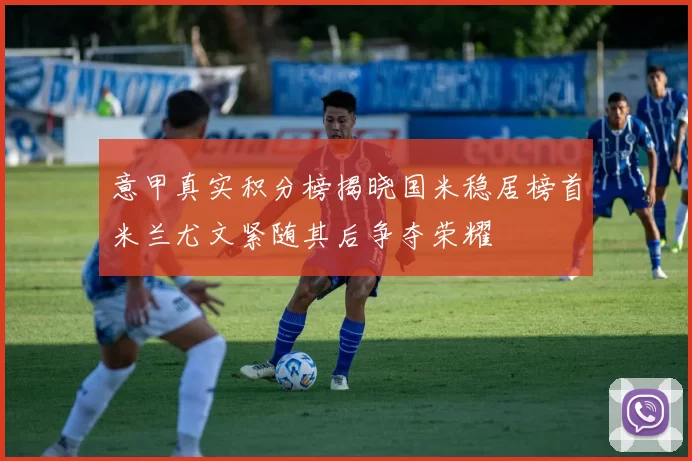 意甲真实积分榜揭晓国米稳居榜首米兰尤文紧随其后争夺荣耀