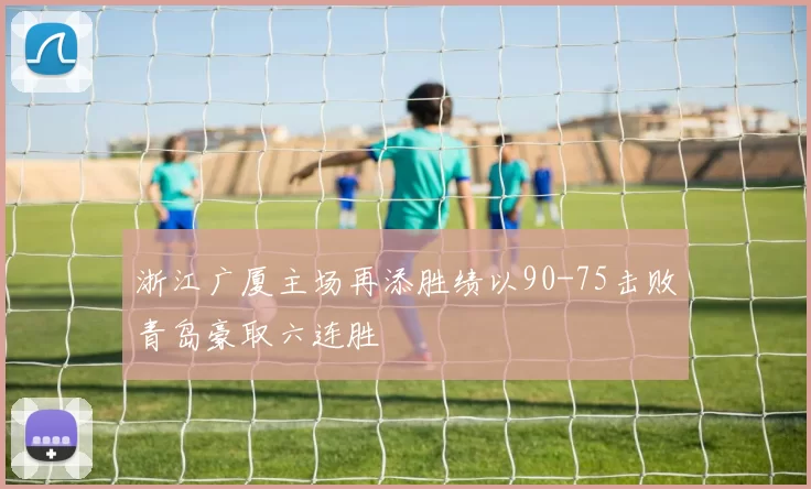 浙江广厦主场再添胜绩以90-75击败青岛豪取六连胜
