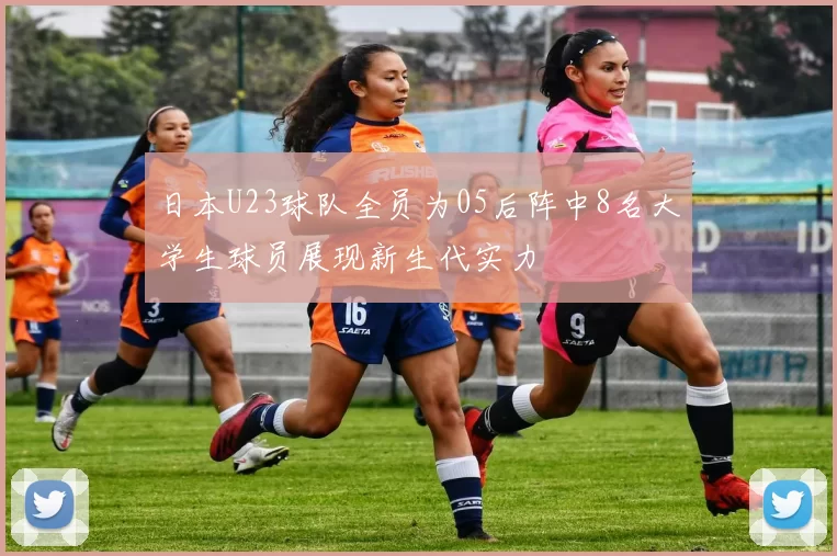 日本U23球队全员为05后阵中8名大学生球员展现新生代实力