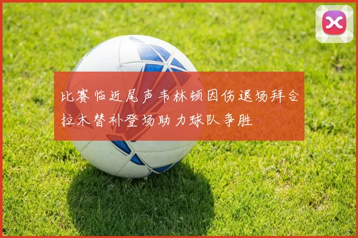 比赛临近尾声韦林顿因伤退场拜合拉木替补登场助力球队争胜