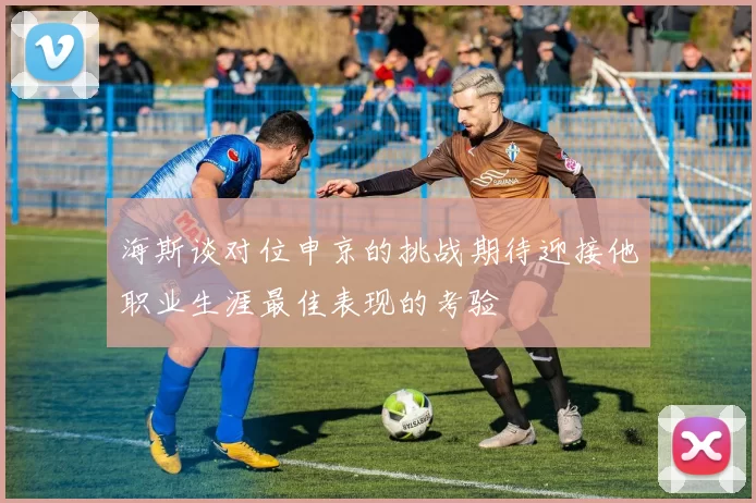 海斯谈对位申京的挑战期待迎接他职业生涯最佳表现的考验